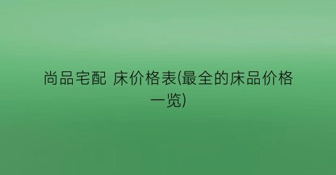 尚品宅配 床价格表(最全的床品价格一览)